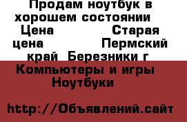 Продам ноутбук в хорошем состоянии  › Цена ­ 26 000 › Старая цена ­ 38 000 - Пермский край, Березники г. Компьютеры и игры » Ноутбуки   